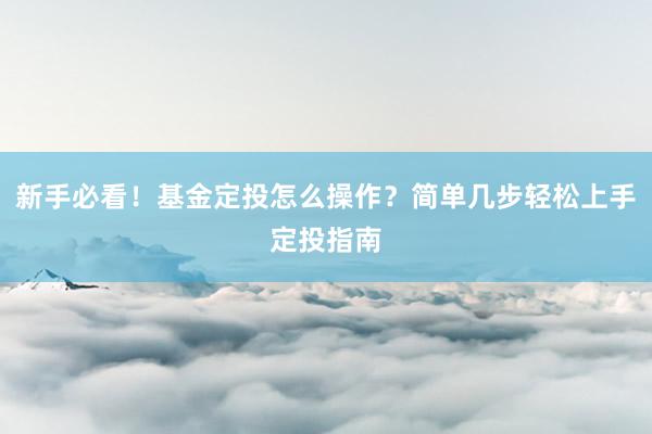 新手必看!基金定投怎么操作?简单几步轻松上手定投指南