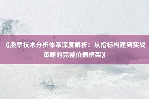 《股票技术分析体系深度解析：从指标构建到实战策略的完整价值框架》