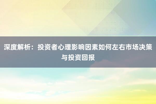 深度解析：投资者心理影响因素如何左右市场决策与投资回报