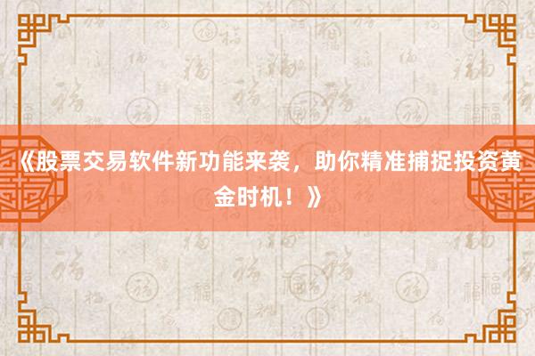 《股票交易软件新功能来袭，助你精准捕捉投资黄金时机！》