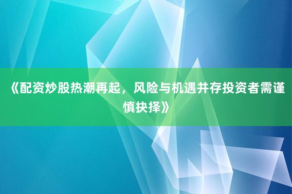 《配资炒股热潮再起，风险与机遇并存投资者需谨慎抉择》
