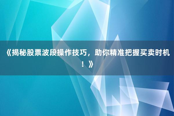 《揭秘股票波段操作技巧，助你精准把握买卖时机！》