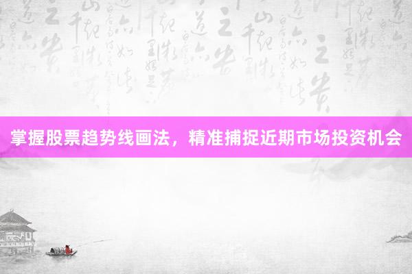 掌握股票趋势线画法，精准捕捉近期市场投资机会