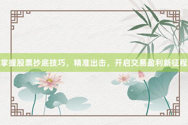 掌握股票抄底技巧，精准出击，开启交易盈利新征程