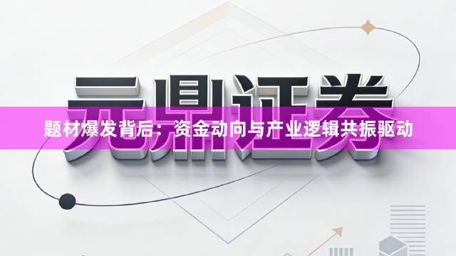 题材爆发背后：资金动向与产业逻辑共振驱动