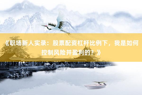 《职场新人实录：股票配资杠杆比例下，我是如何控制风险并盈利的？》