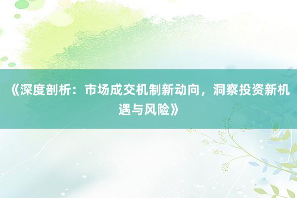 《深度剖析：市场成交机制新动向，洞察投资新机遇与风险》