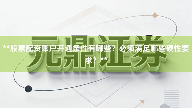 **股票配资账户开通条件有哪些？必须满足哪些硬性要求？**
