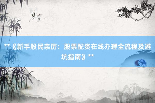 **《新手股民亲历：股票配资在线办理全流程及避坑指南》**