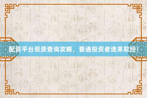 配资平台资质查询攻略，普通投资者速来取经！