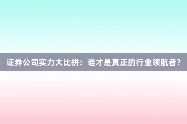 证券公司实力大比拼：谁才是真正的行业领航者？