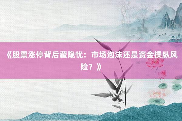《股票涨停背后藏隐忧：市场泡沫还是资金操纵风险？》