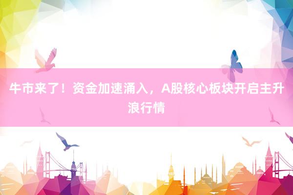 牛市来了！资金加速涌入，A股核心板块开启主升浪行情
