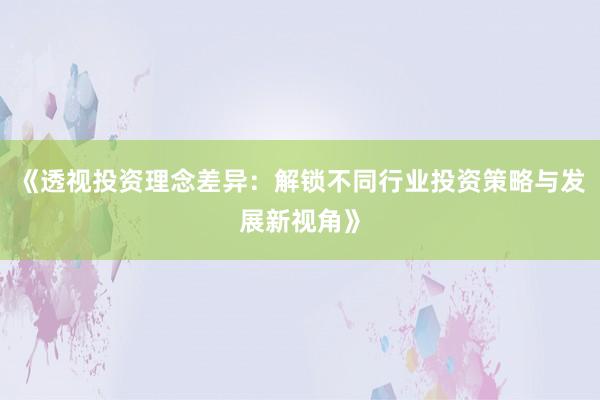 《透视投资理念差异：解锁不同行业投资策略与发展新视角》