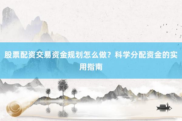股票配资交易资金规划怎么做？科学分配资金的实用指南