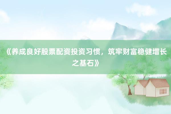 《养成良好股票配资投资习惯，筑牢财富稳健增长之基石》