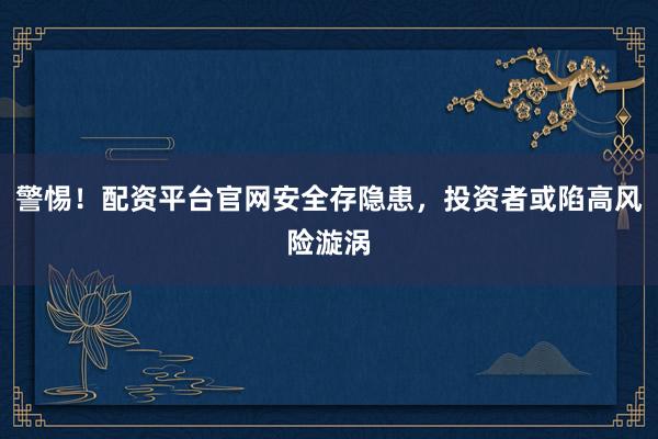 警惕！配资平台官网安全存隐患，投资者或陷高风险漩涡
