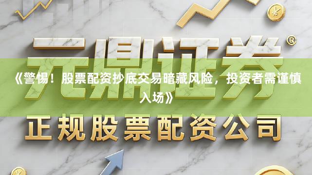 《警惕！股票配资抄底交易暗藏风险，投资者需谨慎入场》