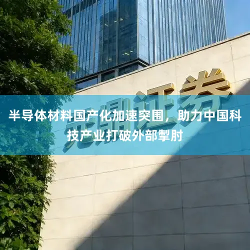 半导体材料国产化加速突围，助力中国科技产业打破外部掣肘