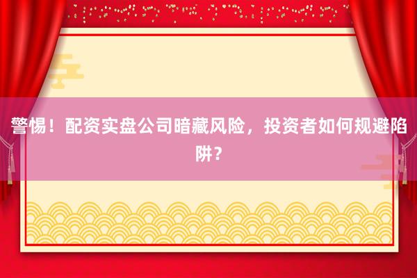 警惕！配资实盘公司暗藏风险，投资者如何规避陷阱？