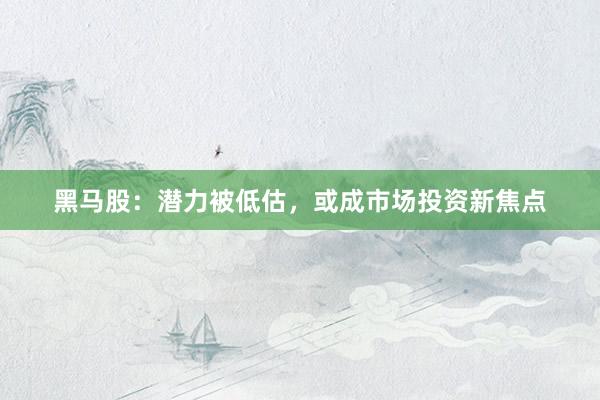 黑马股：潜力被低估，或成市场投资新焦点