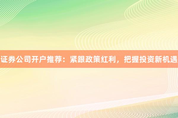 证券公司开户推荐：紧跟政策红利，把握投资新机遇