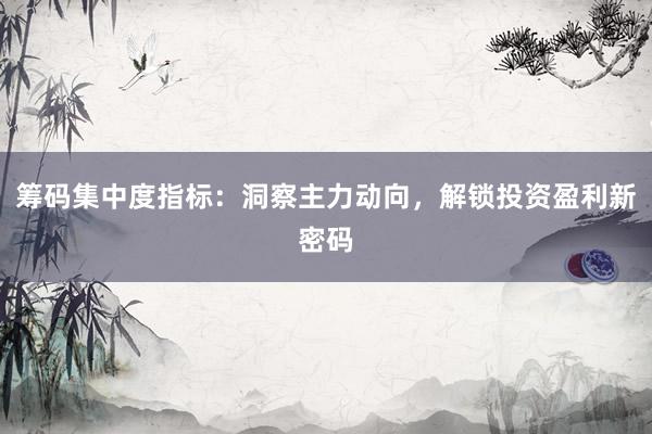 筹码集中度指标：洞察主力动向，解锁投资盈利新密码