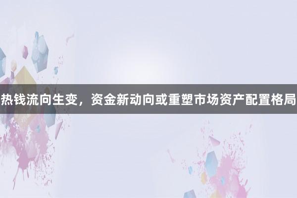 热钱流向生变，资金新动向或重塑市场资产配置格局