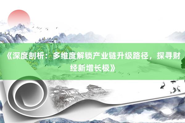 《深度剖析：多维度解锁产业链升级路径，探寻财经新增长极》