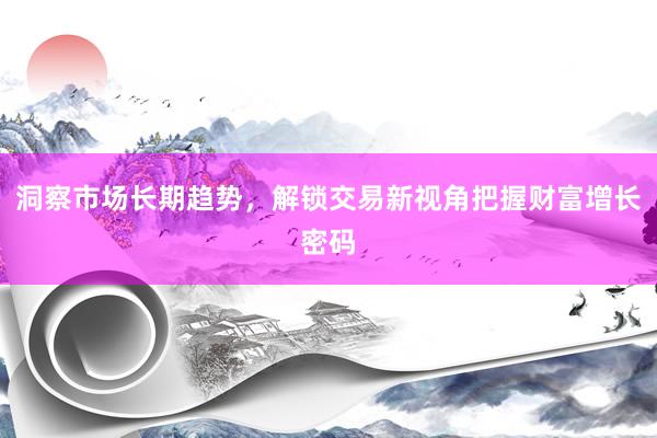 洞察市场长期趋势，解锁交易新视角把握财富增长密码
