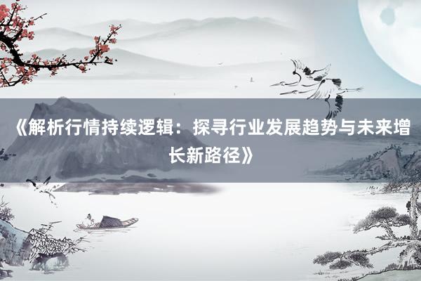 《解析行情持续逻辑：探寻行业发展趋势与未来增长新路径》