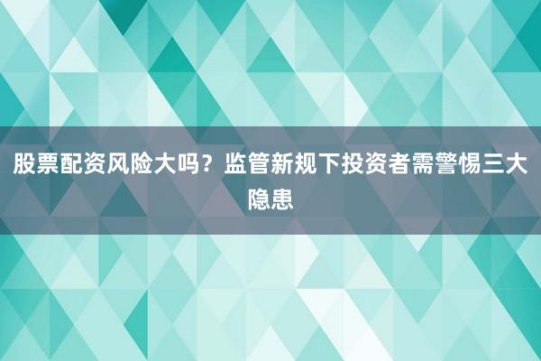 股票配资风险大吗？监管新规下投资者需警惕三大隐患