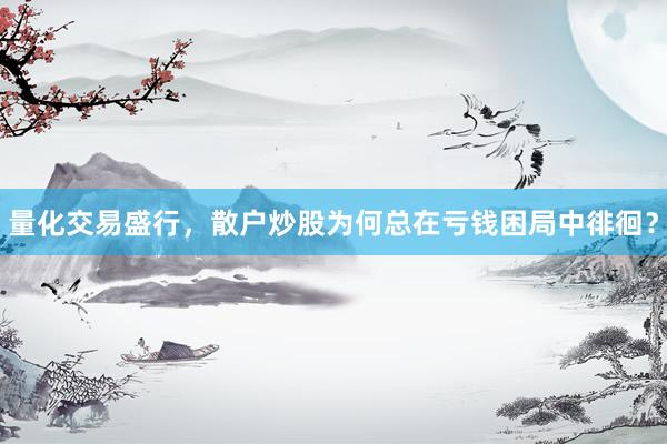 量化交易盛行，散户炒股为何总在亏钱困局中徘徊？