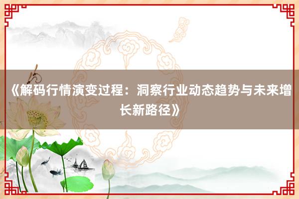 《解码行情演变过程：洞察行业动态趋势与未来增长新路径》