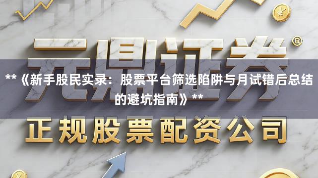 **《新手股民实录：股票平台筛选陷阱与月试错后总结的避坑指南》**