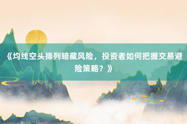 《均线空头排列暗藏风险，投资者如何把握交易避险策略？》