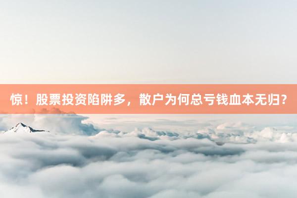 惊！股票投资陷阱多，散户为何总亏钱血本无归？