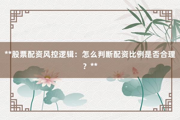 **股票配资风控逻辑：怎么判断配资比例是否合理？**
