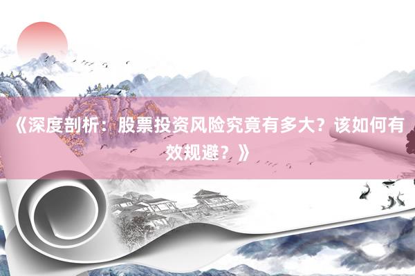 《深度剖析：股票投资风险究竟有多大？该如何有效规避？》