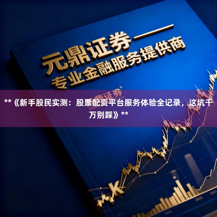 **《新手股民实测：股票配资平台服务体验全记录，这坑千万别踩》**