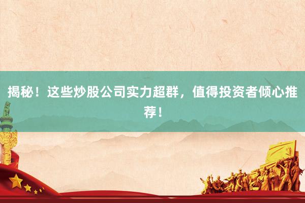 揭秘！这些炒股公司实力超群，值得投资者倾心推荐！