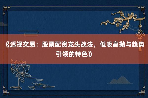 《透视交易：股票配资龙头战法，低吸高抛与趋势引领的特色》