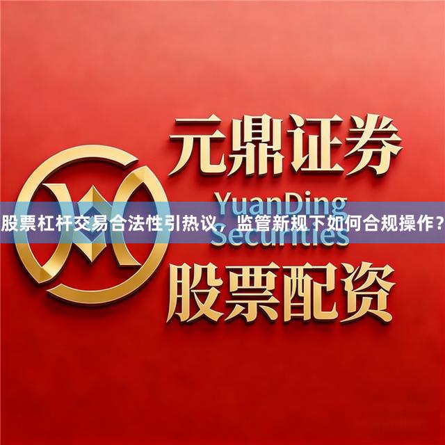 股票杠杆交易合法性引热议，监管新规下如何合规操作？
