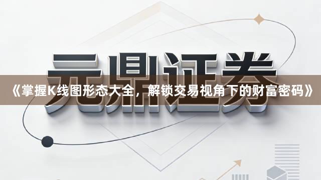 《掌握K线图形态大全，解锁交易视角下的财富密码》