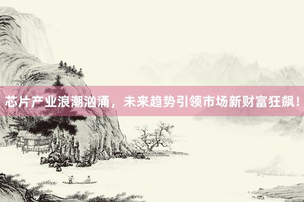 芯片产业浪潮汹涌，未来趋势引领市场新财富狂飙！
