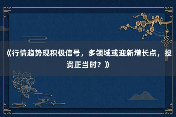 《行情趋势现积极信号，多领域或迎新增长点，投资正当时？》