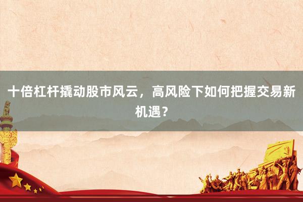 十倍杠杆撬动股市风云，高风险下如何把握交易新机遇？