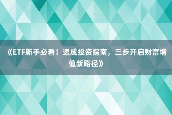 《ETF新手必看！速成投资指南，三步开启财富增值新路径》
