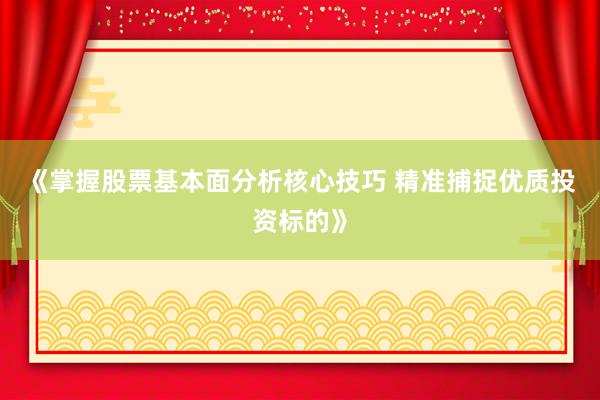 《掌握股票基本面分析核心技巧 精准捕捉优质投资标的》