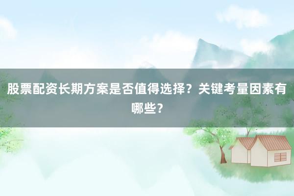 股票配资长期方案是否值得选择？关键考量因素有哪些？